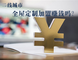 全屋定制加盟賺錢嗎？二線城市全屋定制市場如何？